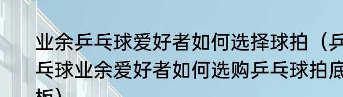 业余乒乓球爱好者如何选择球拍（乒乓球业余爱好者如何选购乒乓球拍底板）