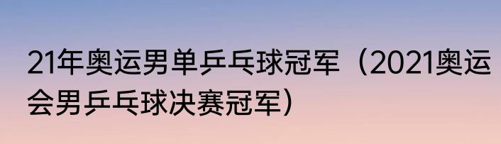 21年奥运男单乒乓球冠军（2021奥运会男乒乓球决赛冠军）