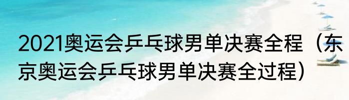 2021奥运会乒乓球男单决赛全程（东京奥运会乒乓球男单决赛全过程）