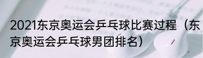 2021东京奥运会乒乓球比赛过程（东京奥运会乒乓球男团排名）