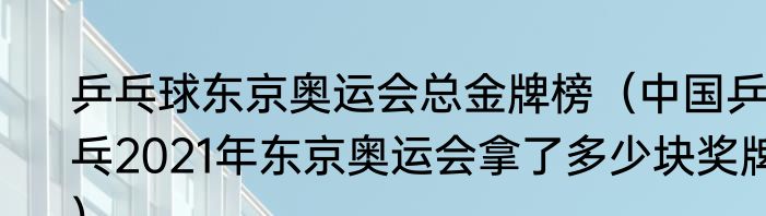 乒乓球东京奥运会总金牌榜（中国乒乓2021年东京奥运会拿了多少块奖牌）