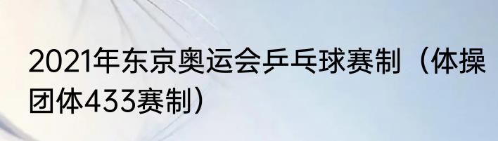 2021年东京奥运会乒乓球赛制（体操团体433赛制）