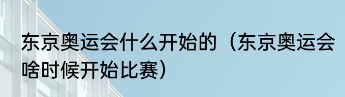 东京奥运会什么开始的（东京奥运会啥时候开始比赛）