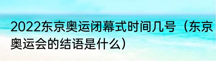 2022东京奥运闭幕式时间几号（东京奥运会的结语是什么）
