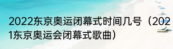 2022东京奥运闭幕式时间几号（2021东京奥运会闭幕式歌曲）