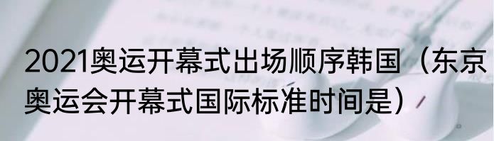 2021奥运开幕式出场顺序韩国（东京奥运会开幕式国际标准时间是）