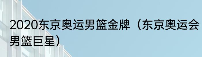 2020东京奥运男篮金牌（东京奥运会男篮巨星）