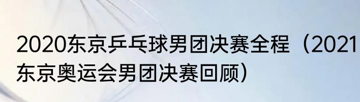 2020东京乒乓球男团决赛全程（2021东京奥运会男团决赛回顾）