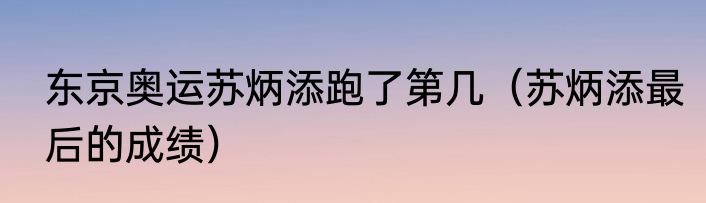东京奥运苏炳添跑了第几（苏炳添最后的成绩）
