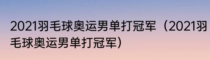 2021羽毛球奥运男单打冠军（2021羽毛球奥运男单打冠军）