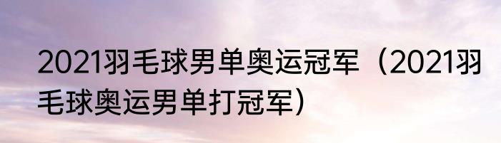 2021羽毛球男单奥运冠军（2021羽毛球奥运男单打冠军）