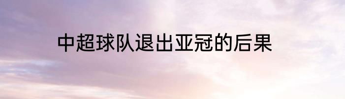 中超球队退出亚冠的后果