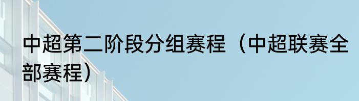 中超第二阶段分组赛程（中超联赛全部赛程）