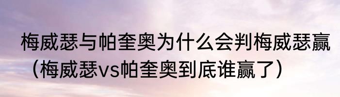 梅威瑟与帕奎奥为什么会判梅威瑟赢（梅威瑟vs帕奎奥到底谁赢了）