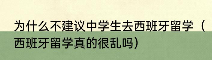 为什么不建议中学生去西班牙留学（西班牙留学真的很乱吗）