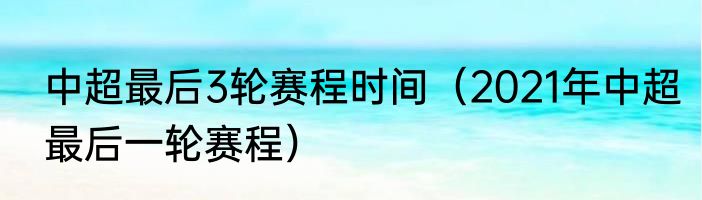 中超最后3轮赛程时间（2021年中超最后一轮赛程）