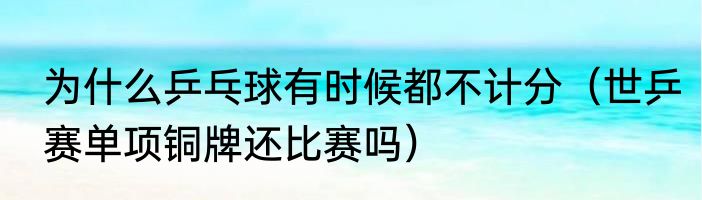 为什么乒乓球有时候都不计分（世乒赛单项铜牌还比赛吗）
