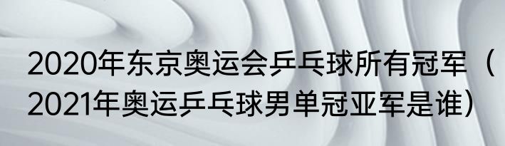 2020年东京奥运会乒乓球所有冠军（2021年奥运乒乓球男单冠亚军是谁）