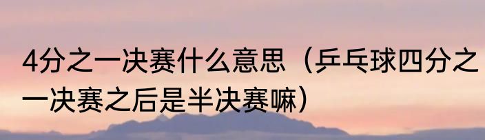 4分之一决赛什么意思（乒乓球四分之一决赛之后是半决赛嘛）