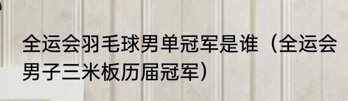 全运会羽毛球男单冠军是谁（全运会男子三米板历届冠军）