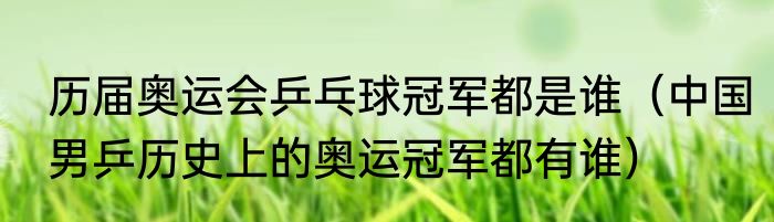 历届奥运会乒乓球冠军都是谁（中国男乒历史上的奥运冠军都有谁）