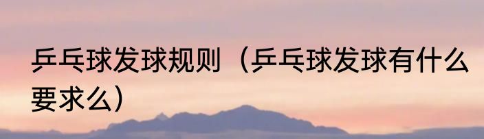 乒乓球发球规则（乒乓球发球有什么要求么）