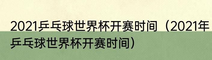 2021乒乓球世界杯开赛时间（2021年乒乓球世界杯开赛时间）