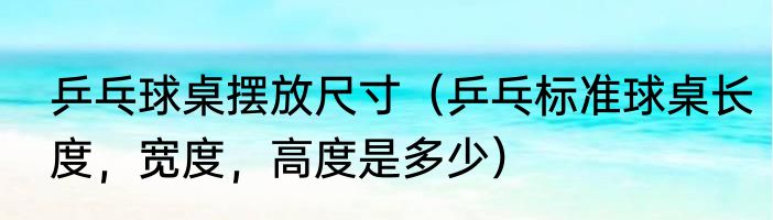 乒乓球桌摆放尺寸（乒乓标准球桌长度，宽度，高度是多少）