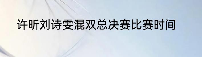 许昕刘诗雯混双总决赛比赛时间