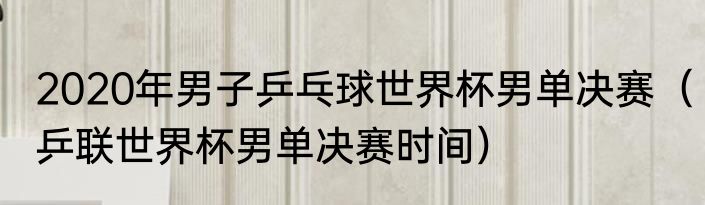 2020年男子乒乓球世界杯男单决赛（乒联世界杯男单决赛时间）