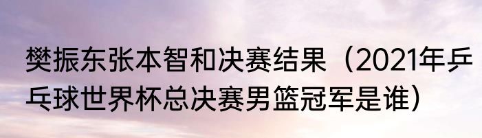 樊振东张本智和决赛结果（2021年乒乓球世界杯总决赛男篮冠军是谁）