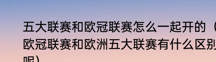 五大联赛和欧冠联赛怎么一起开的（欧冠联赛和欧洲五大联赛有什么区别呢）