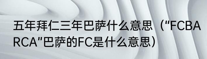 五年拜仁三年巴萨什么意思（“FCBARCA”巴萨的FC是什么意思）