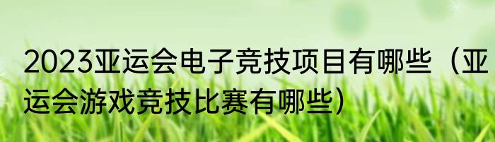 2023亚运会电子竞技项目有哪些（亚运会游戏竞技比赛有哪些）