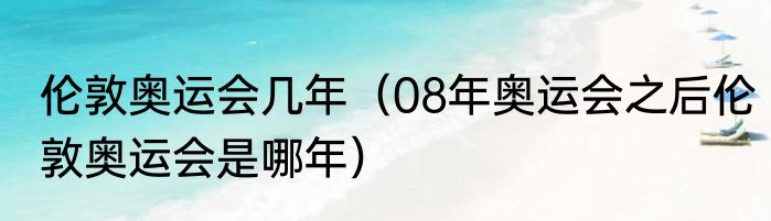 伦敦奥运会几年（08年奥运会之后伦敦奥运会是哪年）
