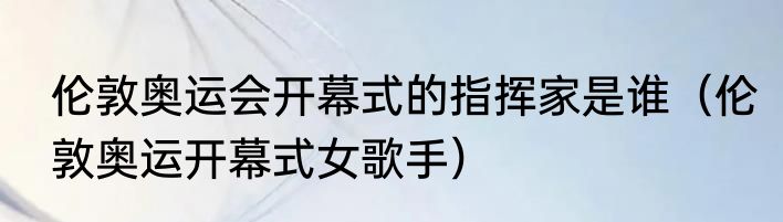 伦敦奥运会开幕式的指挥家是谁（伦敦奥运开幕式女歌手）