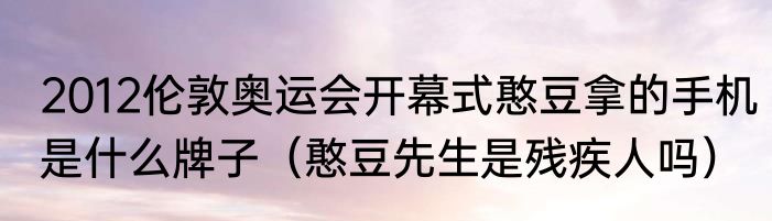 2012伦敦奥运会开幕式憨豆拿的手机是什么牌子（憨豆先生是残疾人吗）