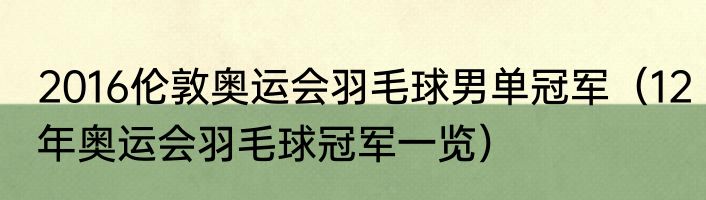 2016伦敦奥运会羽毛球男单冠军（12年奥运会羽毛球冠军一览）