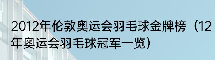 2012年伦敦奥运会羽毛球金牌榜（12年奥运会羽毛球冠军一览）