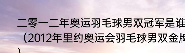 二零一二年奥运羽毛球男双冠军是谁（2012年里约奥运会羽毛球男双金牌）
