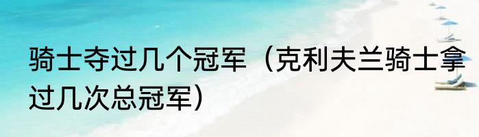 骑士夺过几个冠军（克利夫兰骑士拿过几次总冠军）