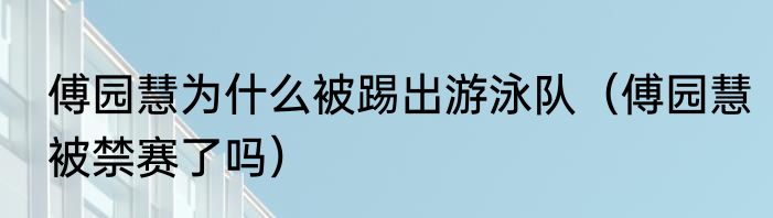 傅园慧为什么被踢出游泳队（傅园慧被禁赛了吗）