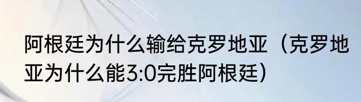 阿根廷为什么输给克罗地亚（克罗地亚为什么能3:0完胜阿根廷）