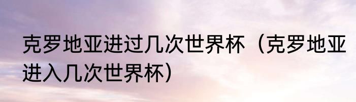 克罗地亚进过几次世界杯（克罗地亚进入几次世界杯）