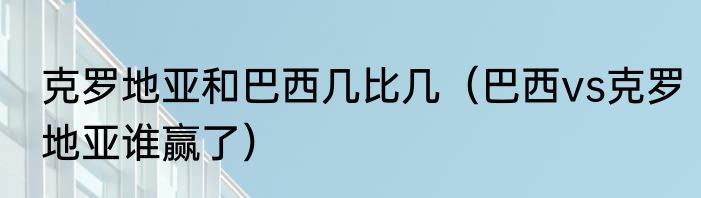 克罗地亚和巴西几比几（巴西vs克罗地亚谁赢了）