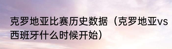 克罗地亚比赛历史数据（克罗地亚vs西班牙什么时候开始）