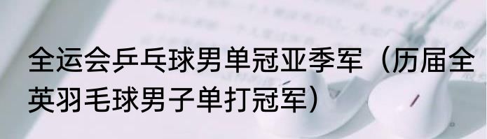 全运会乒乓球男单冠亚季军（历届全英羽毛球男子单打冠军）