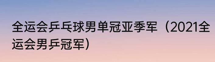 全运会乒乓球男单冠亚季军（2021全运会男乒冠军）