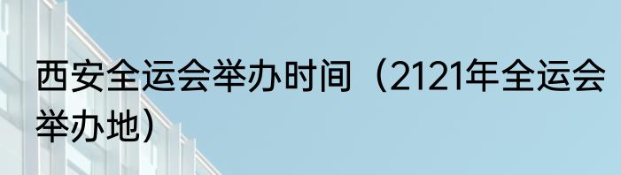 西安全运会举办时间（2121年全运会举办地）