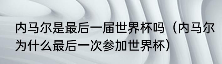 内马尔是最后一届世界杯吗（内马尔为什么最后一次参加世界杯）